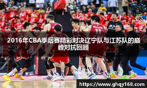 2016年CBA季后赛精彩对决辽宁队与江苏队的巅峰对抗回顾