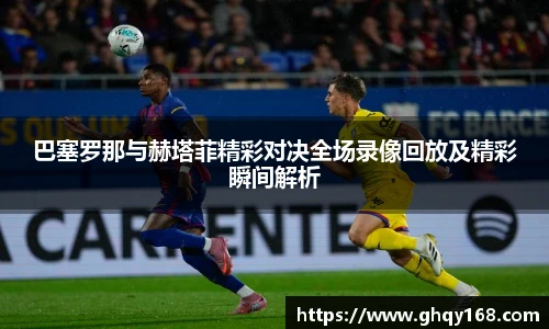 巴塞罗那与赫塔菲精彩对决全场录像回放及精彩瞬间解析