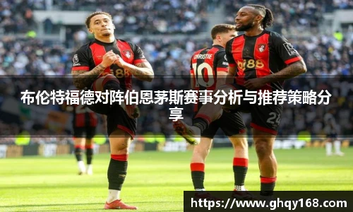 布伦特福德对阵伯恩茅斯赛事分析与推荐策略分享