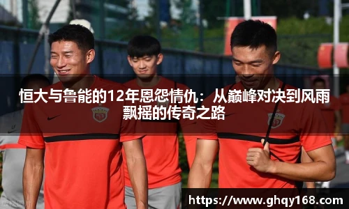 恒大与鲁能的12年恩怨情仇：从巅峰对决到风雨飘摇的传奇之路